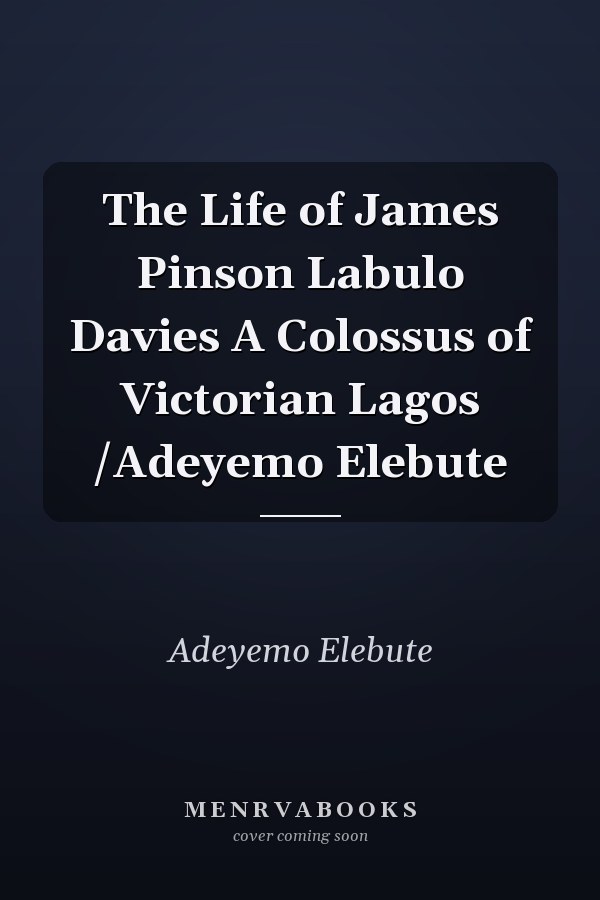 The Life of James Pinson Labulo Davies A Colossus of Victorian Lagos /Adeyemo Elebute