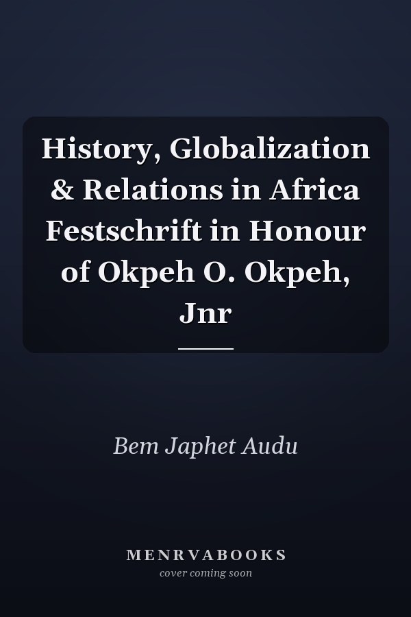 History, Globalization & Relations in Africa Festschrift in Honour of Okpeh O. Okpeh, Jnr