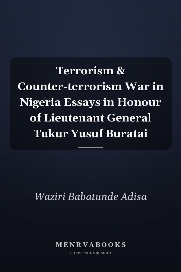 Terrorism & Counter-terrorism War in Nigeria Essays in Honour of Lieutenant General Tukur Yusuf Buratai
