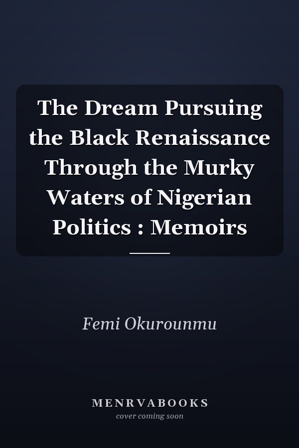 The Dream Pursuing the Black Renaissance Through the Murky Waters of Nigerian Politics : Memoirs