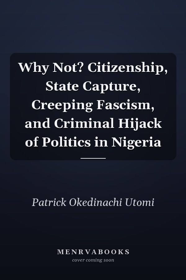 Why Not? Citizenship, State Capture, Creeping Fascism, and Criminal Hijack of Politics in Nigeria