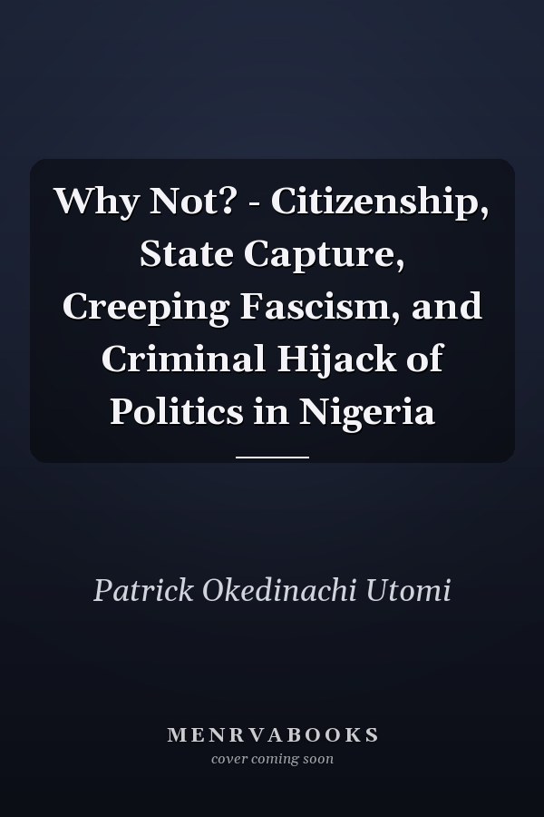 Why Not? - Citizenship, State Capture, Creeping Fascism, and Criminal Hijack of Politics in Nigeria