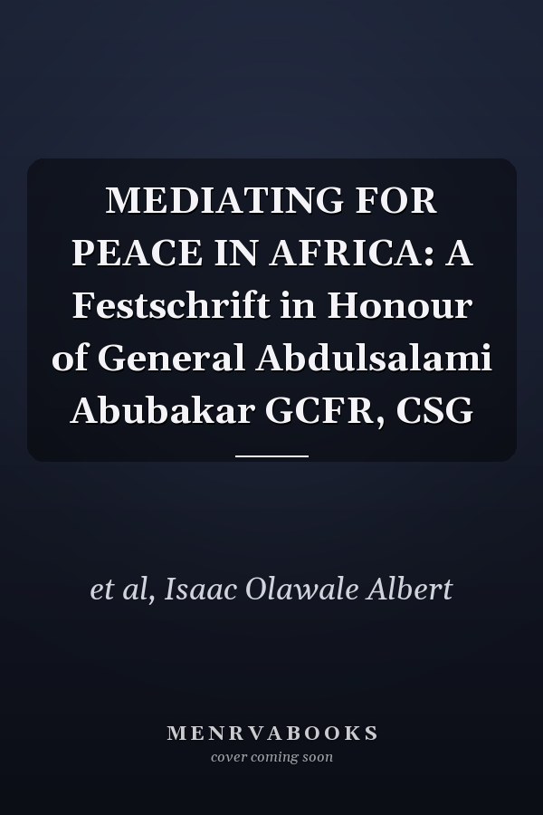 MEDIATING FOR PEACE IN AFRICA: A Festschrift in Honour of General Abdulsalami Abubakar GCFR, CSG