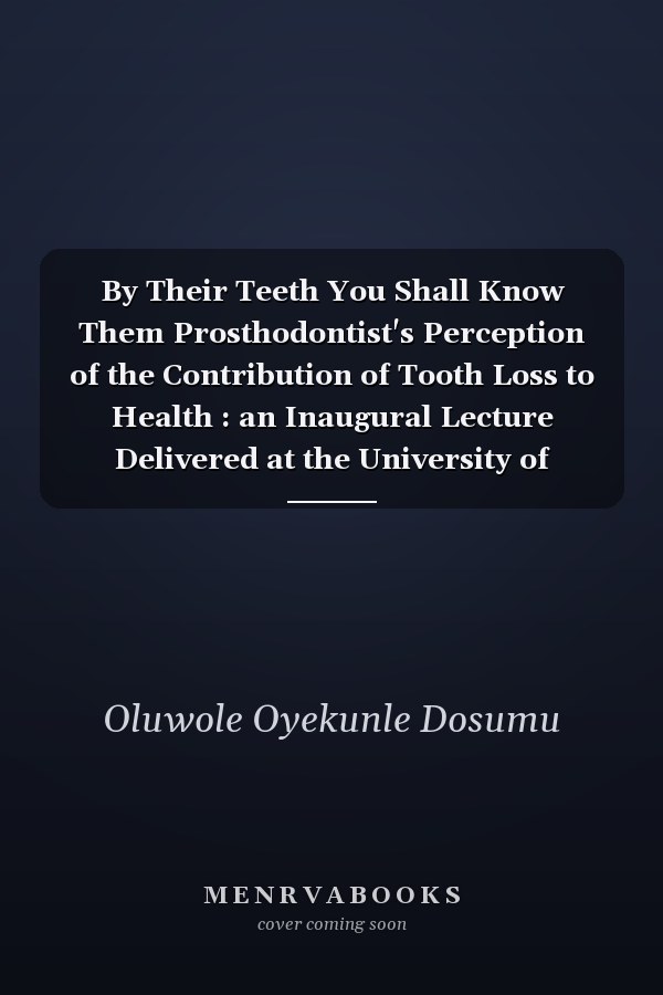 By Their Teeth You Shall Know Them Prosthodontist's Perception of the Contribution of Tooth Loss to Health : an Inaugural Lecture Delivered at the University of Ibadan, on Thursday, 27 August, 2015