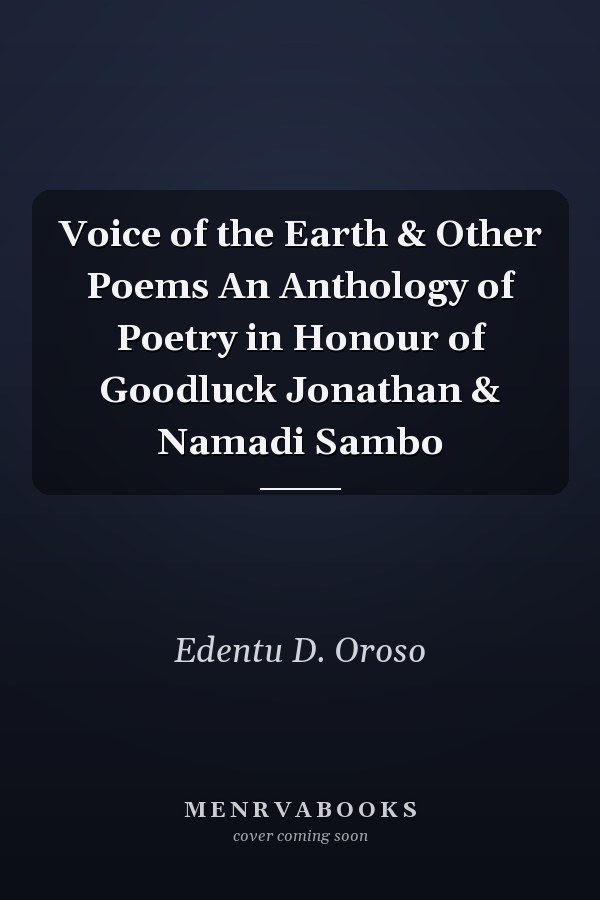 Voice of the Earth & Other Poems An Anthology of Poetry in Honour of Goodluck Jonathan & Namadi Sambo