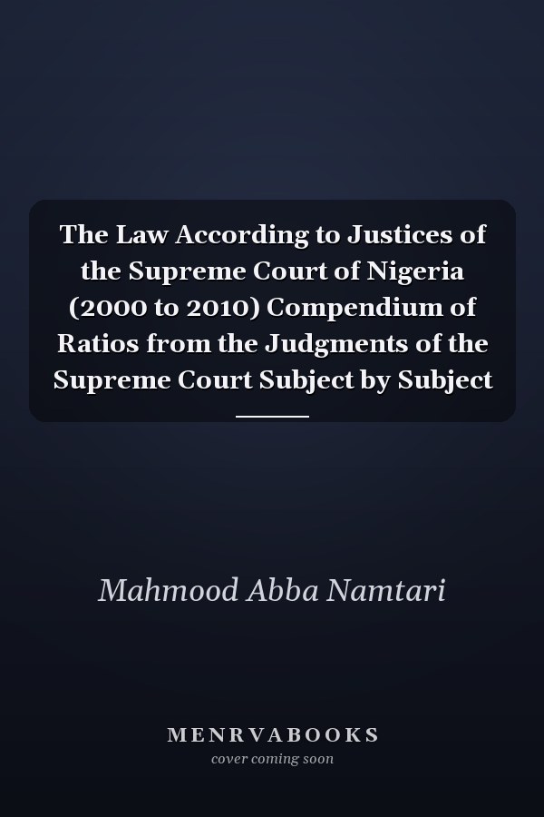 The Law According to Justices of the Supreme Court of Nigeria (2000 to 2010) Compendium of Ratios from the Judgments of the Supreme Court Subject by Subject
