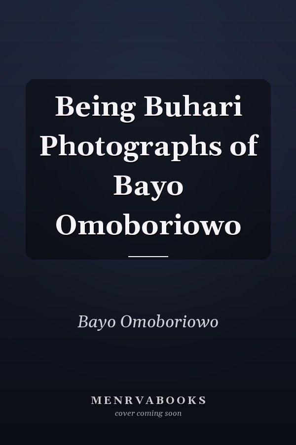 Being Buhari Photographs of Bayo Omoboriowo