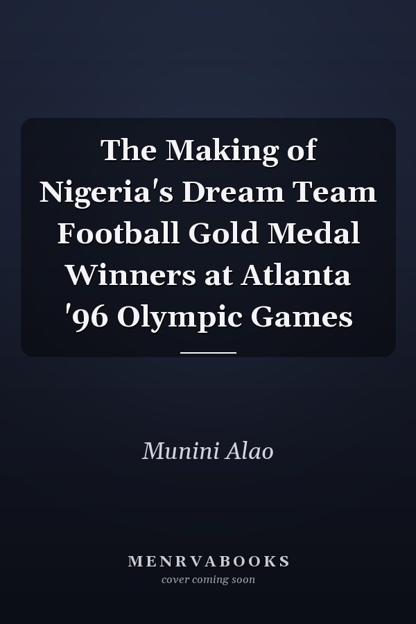 The Making of Nigeria's Dream Team Football Gold Medal Winners at Atlanta '96 Olympic Games