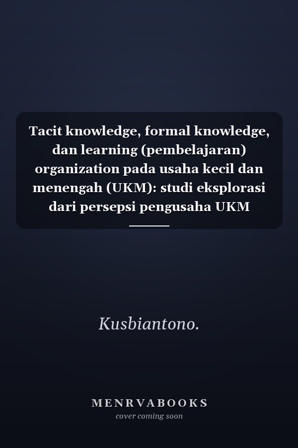 Tacit knowledge, formal knowledge, dan learning (pembelajaran) organization pada usaha kecil dan menengah (UKM): studi eksplorasi dari persepsi pengusaha UKM sukses