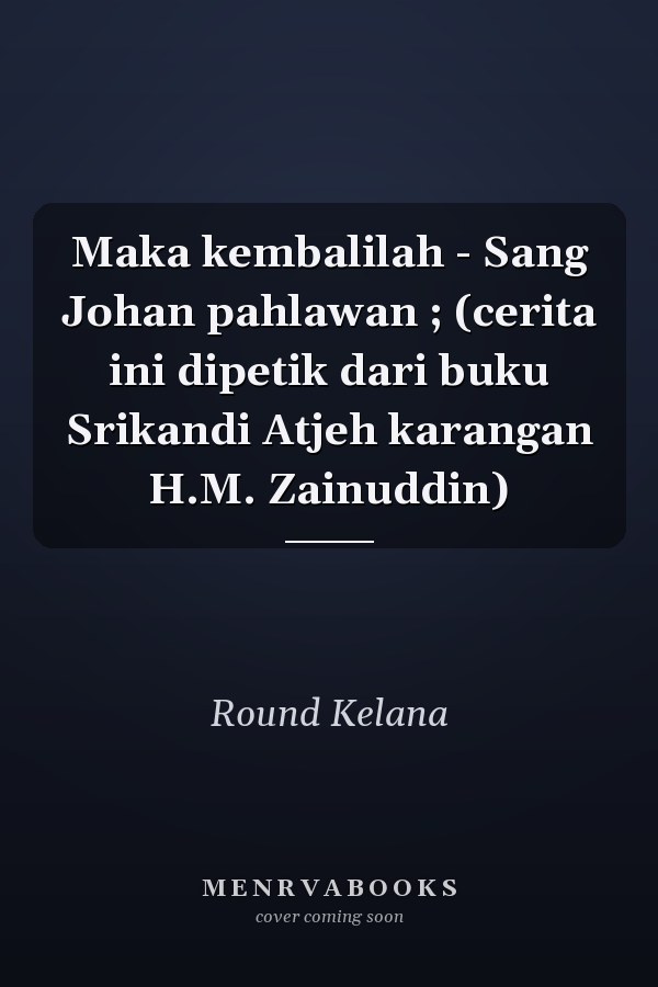 Maka kembalilah - Sang Johan pahlawan ; (cerita ini dipetik dari buku Srikandi Atjeh karangan H.M. Zainuddin)
