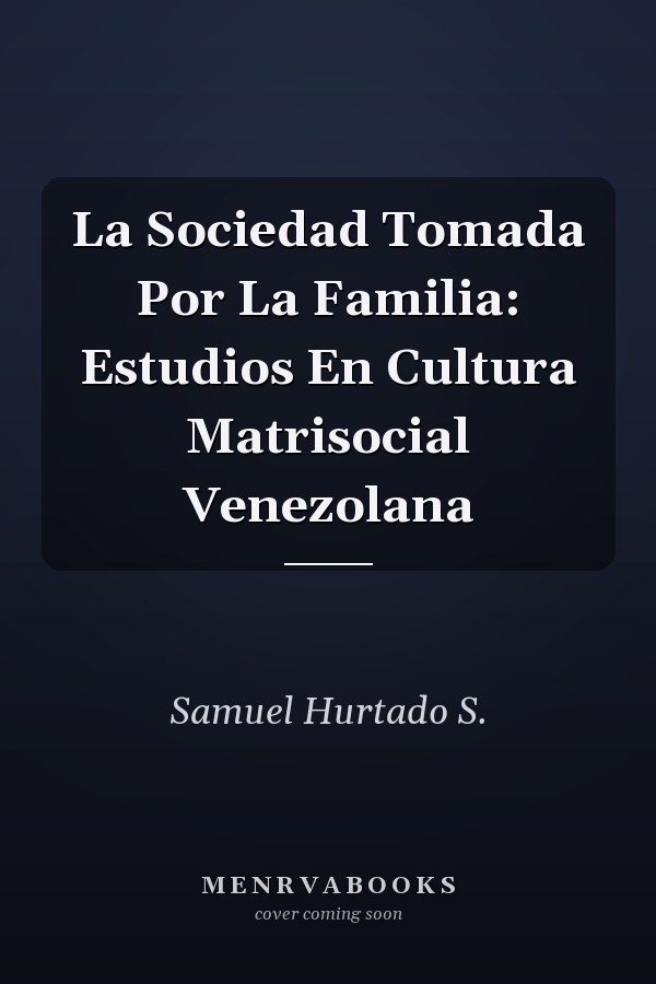 La Sociedad Tomada Por La Familia: Estudios En Cultura Matrisocial Venezolana