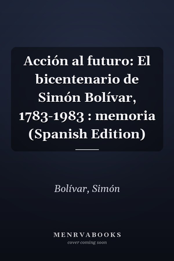 Acción al futuro: El bicentenario de Simón Bolívar, 1783-1983 : memoria (Spanish Edition)