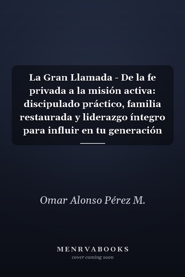 La Gran Llamada - De la fe privada a la misión activa: discipulado práctico, familia restaurada y liderazgo íntegro para influir en tu generación