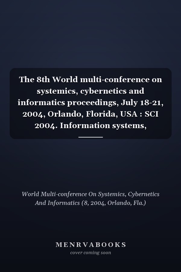 The 8th World multi-conference on systemics, cybernetics and informatics proceedings, July 18-21, 2004, Orlando, Florida, USA : SCI 2004. Information systems, technologies and applications