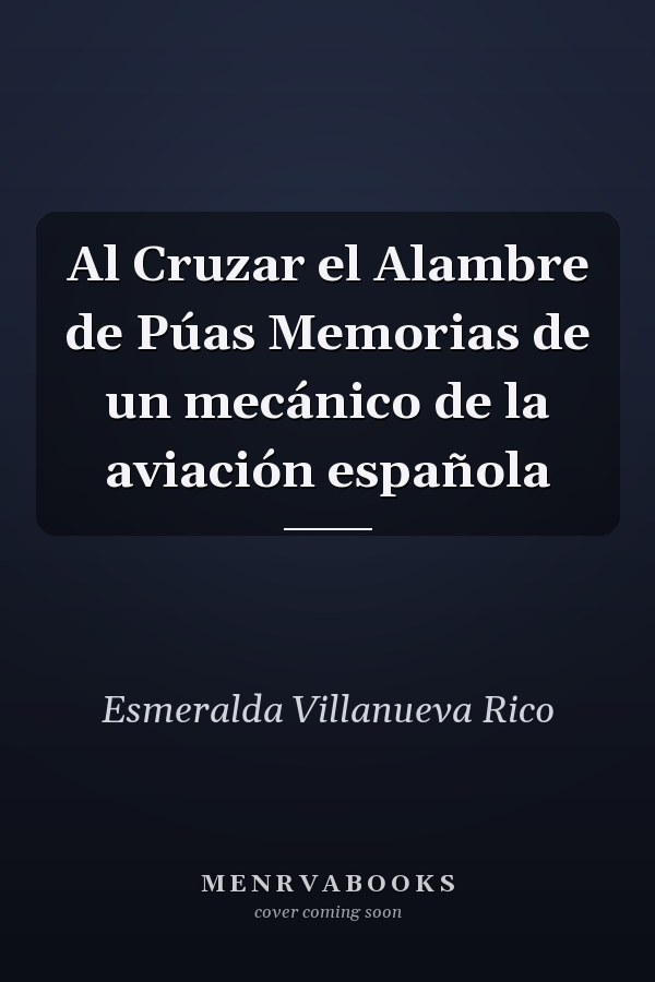 Al Cruzar el Alambre de Púas Memorias de un mecánico de la aviación española