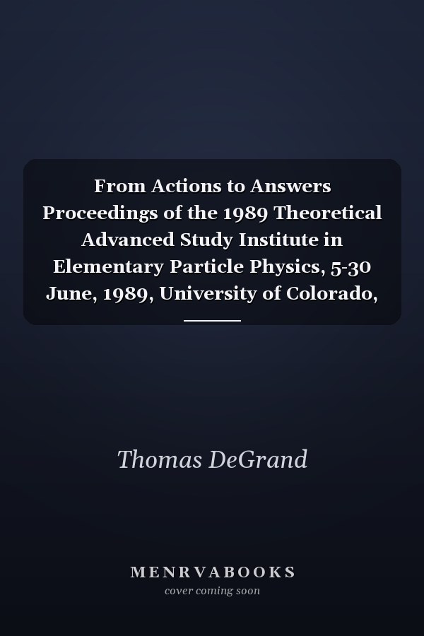 From Actions to Answers Proceedings of the 1989 Theoretical Advanced Study Institute in Elementary Particle Physics, 5-30 June, 1989, University of Colorado, Boulder