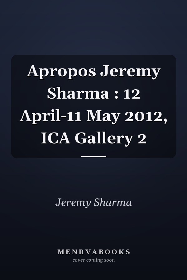 Apropos Jeremy Sharma : 12 April-11 May 2012, ICA Gallery 2