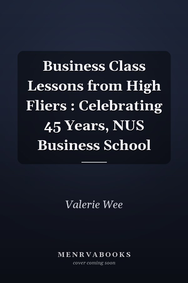 Business Class Lessons from High Fliers : Celebrating 45 Years, NUS Business School
