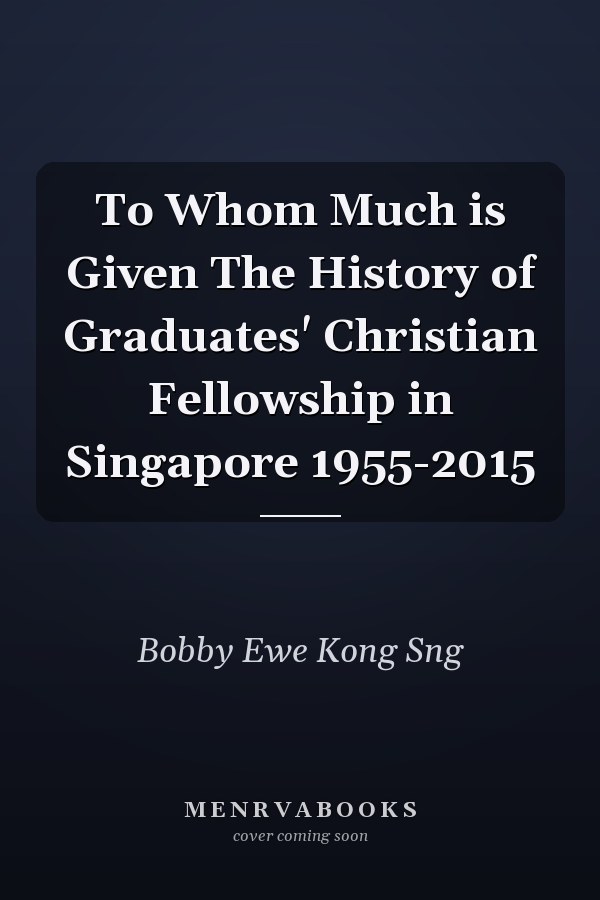 To Whom Much is Given The History of Graduates' Christian Fellowship in Singapore 1955-2015