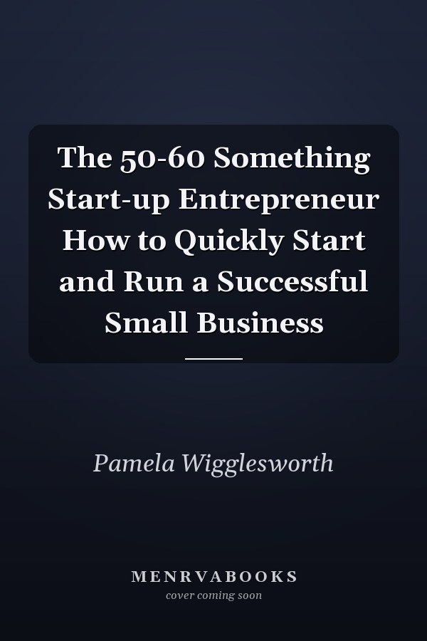 The 50-60 Something Start-up Entrepreneur How to Quickly Start and Run a Successful Small Business
