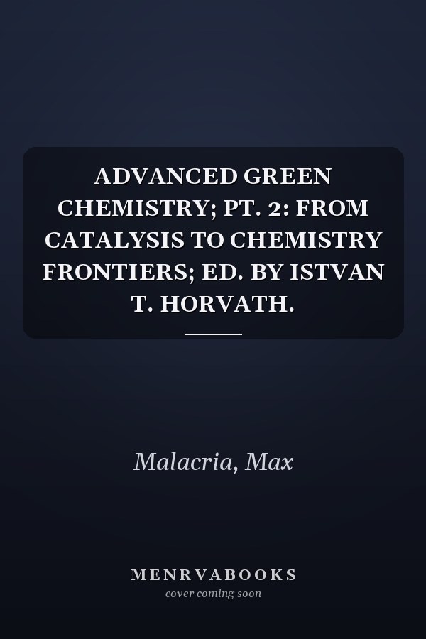 ADVANCED GREEN CHEMISTRY; PT. 2: FROM CATALYSIS TO CHEMISTRY FRONTIERS; ED. BY ISTVAN T. HORVATH.