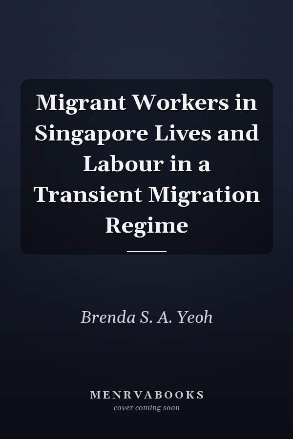 Migrant Workers in Singapore Lives and Labour in a Transient Migration Regime