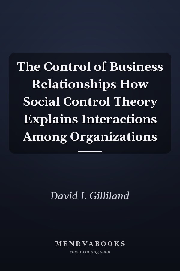 The Control of Business Relationships How Social Control Theory Explains Interactions Among Organizations