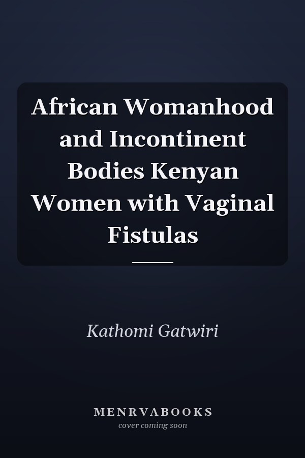 African Womanhood and Incontinent Bodies Kenyan Women with Vaginal Fistulas