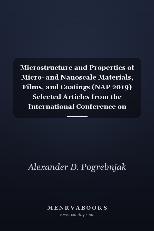 Microstructure and Properties of Micro- and Nanoscale Materials, Films, and Coatings (NAP 2019) Selected Articles from the International Conference on Nanomaterials: Applications and Properties, (NAP 2019)