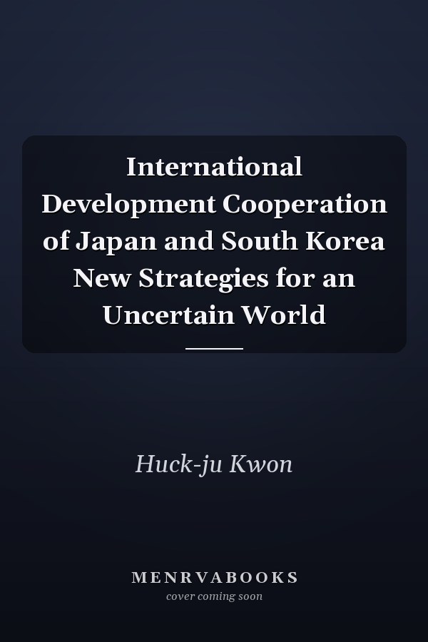 International Development Cooperation of Japan and South Korea New Strategies for an Uncertain World