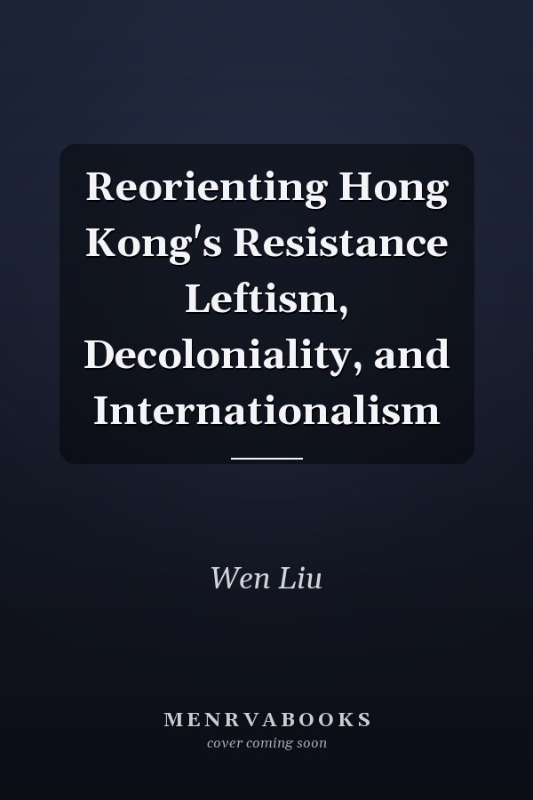 Reorienting Hong Kong's Resistance Leftism, Decoloniality, and Internationalism