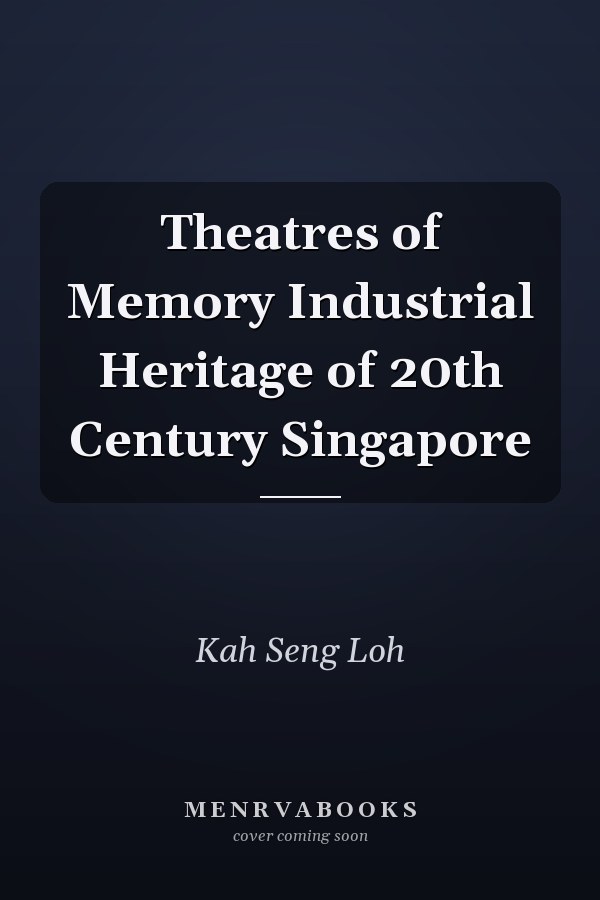 Theatres of Memory Industrial Heritage of 20th Century Singapore