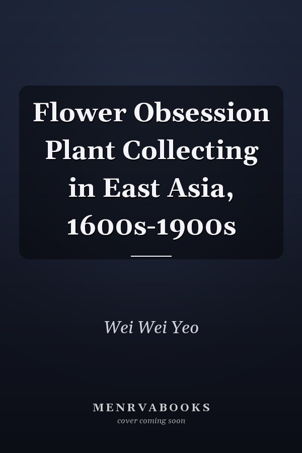 Flower Obsession Plant Collecting in East Asia, 1600s-1900s