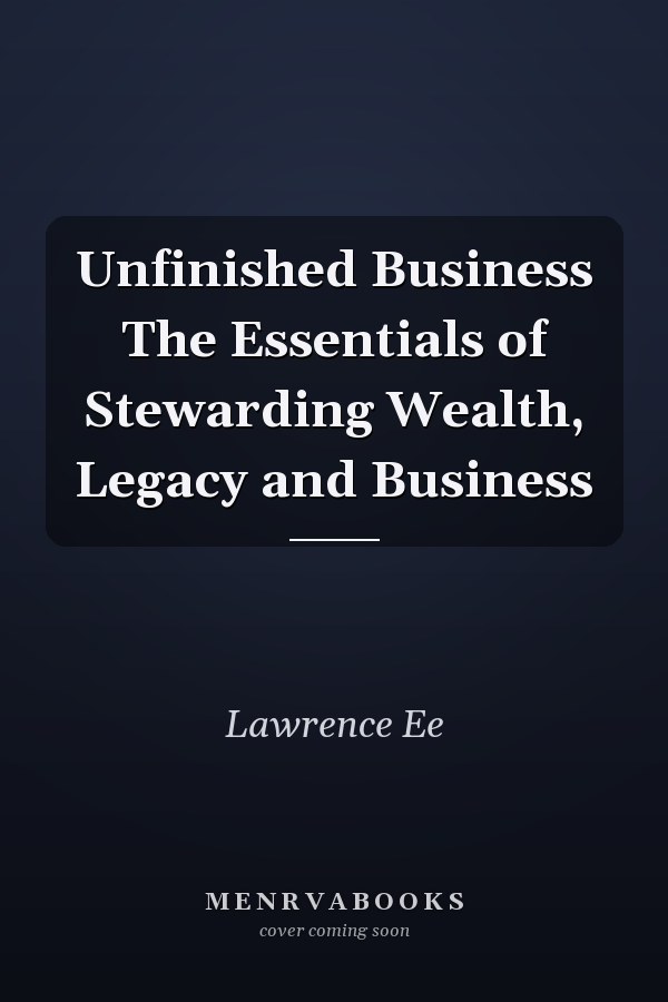 Unfinished Business The Essentials of Stewarding Wealth, Legacy and Business