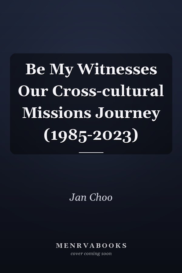 Be My Witnesses Our Cross-cultural Missions Journey (1985-2023)