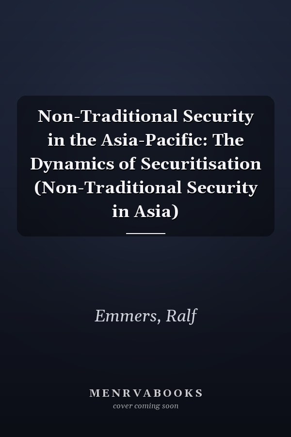Non-Traditional Security in the Asia-Pacific: The Dynamics of Securitisation (Non-Traditional Security in Asia)