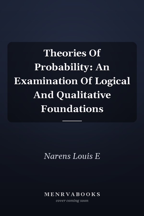 Theories Of Probability: An Examination Of Logical And Qualitative Foundations