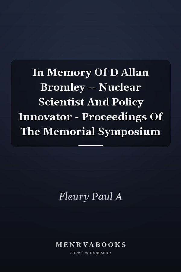 In Memory Of D Allan Bromley -- Nuclear Scientist And Policy Innovator - Proceedings Of The Memorial Symposium
