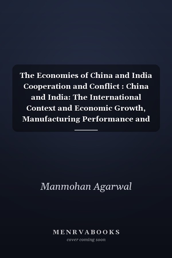 The Economies of China and India Cooperation and Conflict : China and India: The International Context and Economic Growth, Manufacturing Performance and Rural Development. Vol. 1