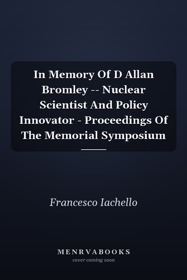 In Memory Of D Allan Bromley -- Nuclear Scientist And Policy Innovator - Proceedings Of The Memorial Symposium