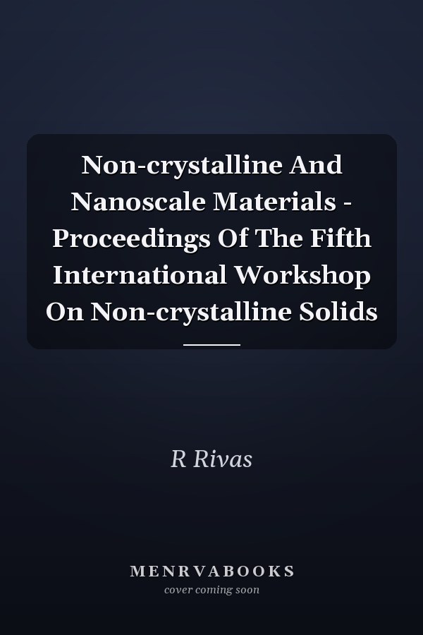 Non-crystalline And Nanoscale Materials - Proceedings Of The Fifth International Workshop On Non-crystalline Solids