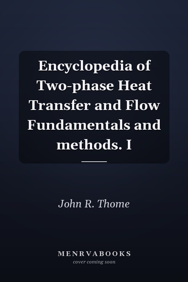 Encyclopedia of Two-phase Heat Transfer and Flow Fundamentals and methods. I
