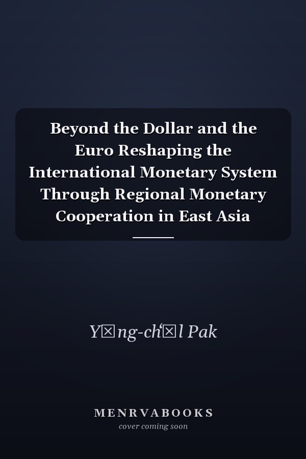 Beyond the Dollar and the Euro Reshaping the International Monetary System Through Regional Monetary Cooperation in East Asia