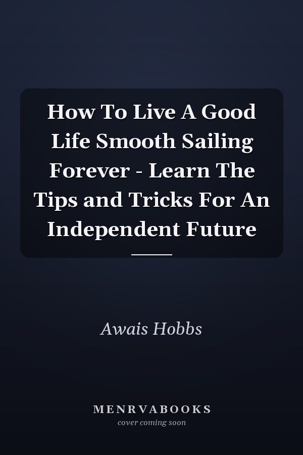 How To Live A Good Life Smooth Sailing Forever - Learn The Tips and Tricks For An Independent Future