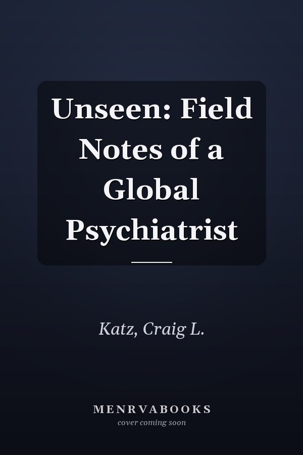 Unseen: Field Notes of a Global Psychiatrist