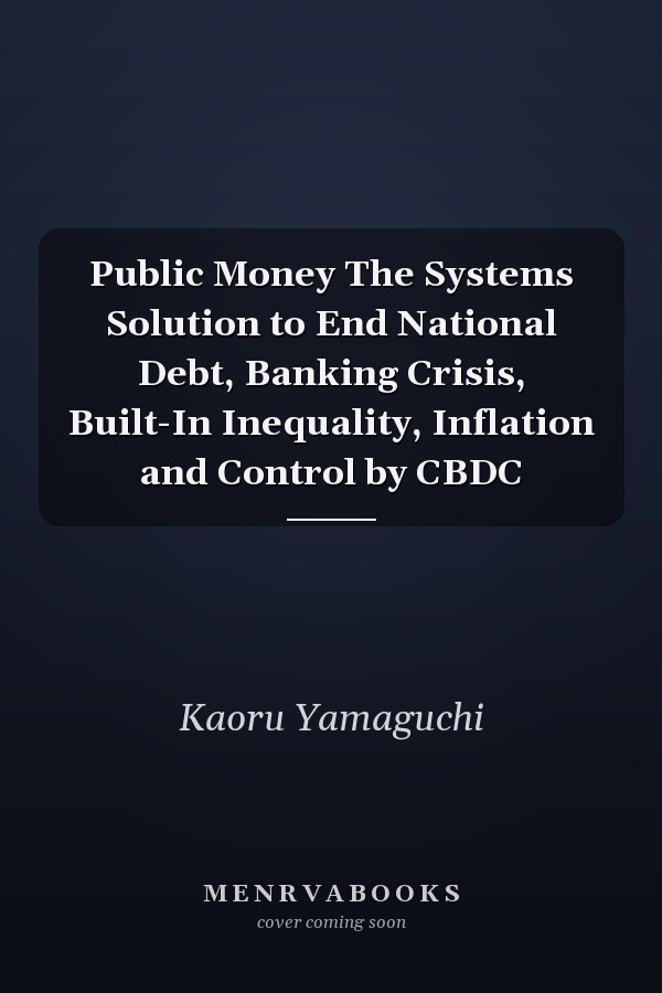 Public Money The Systems Solution to End National Debt, Banking Crisis, Built-In Inequality, Inflation and Control by CBDC