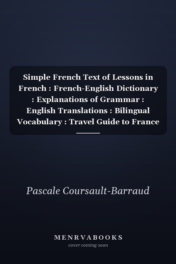 Simple French Text of Lessons in French : French-English Dictionary : Explanations of Grammar : English Translations : Bilingual Vocabulary : Travel Guide to France