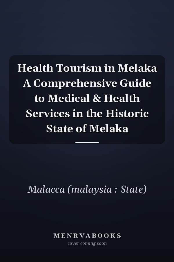 Health Tourism in Melaka A Comprehensive Guide to Medical & Health Services in the Historic State of Melaka