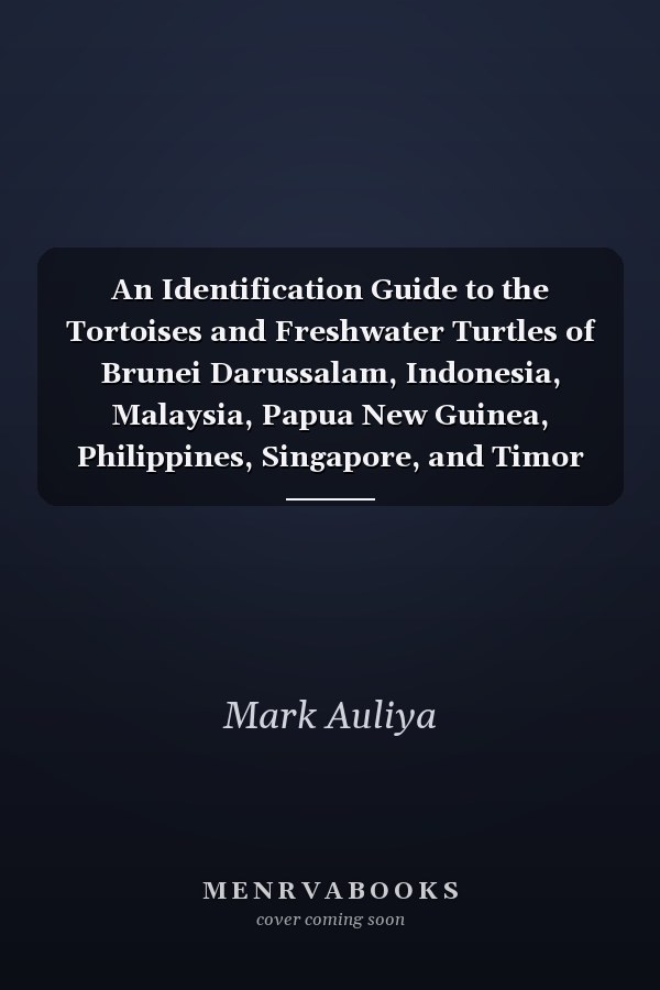 An Identification Guide to the Tortoises and Freshwater Turtles of Brunei Darussalam, Indonesia, Malaysia, Papua New Guinea, Philippines, Singapore, and Timor Leste