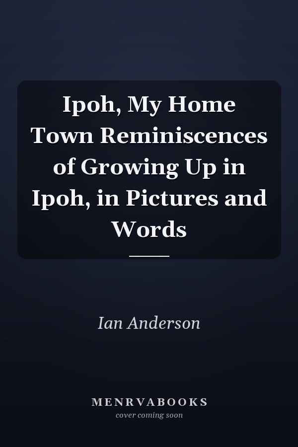 Ipoh, My Home Town Reminiscences of Growing Up in Ipoh, in Pictures and Words